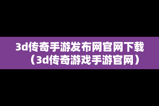 3d传奇手游发布网官网下载（3d传奇游戏手游官网）