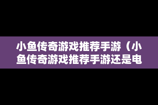 小鱼传奇游戏推荐手游（小鱼传奇游戏推荐手游还是电脑）