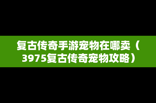 复古传奇手游宠物在哪卖（3975复古传奇宠物攻略）