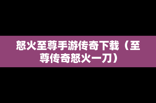 怒火至尊手游传奇下载（至尊传奇怒火一刀）