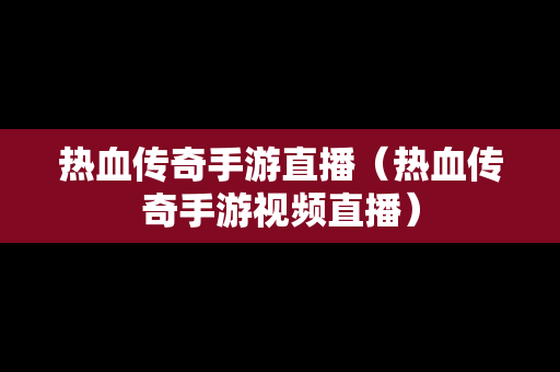 热血传奇手游直播（热血传奇手游视频直播）