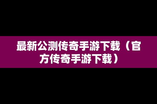 最新公测传奇手游下载（官方传奇手游下载）