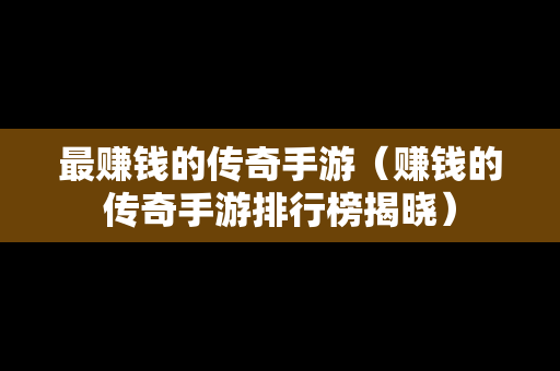 最赚钱的传奇手游（赚钱的传奇手游排行榜揭晓）