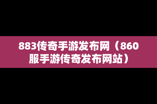 883传奇手游发布网（860服手游传奇发布网站）