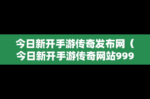 今日新开手游传奇发布网（今日新开手游传奇网站999）