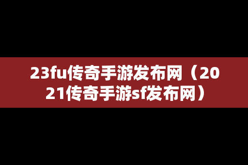 23fu传奇手游发布网（2021传奇手游sf发布网）