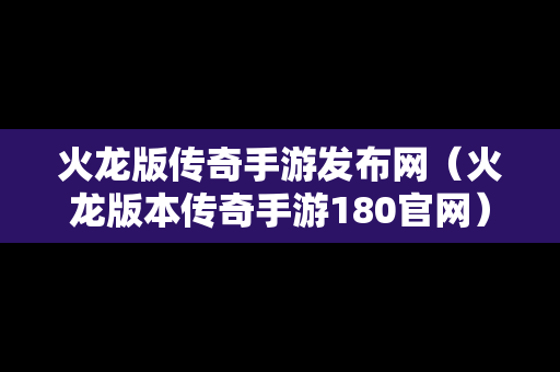 火龙版传奇手游发布网（火龙版本传奇手游180官网）