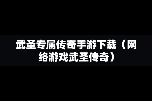 武圣专属传奇手游下载（网络游戏武圣传奇）