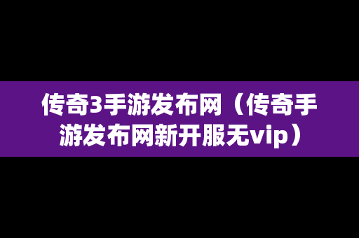 传奇3手游发布网（传奇手游发布网新开服无vip）