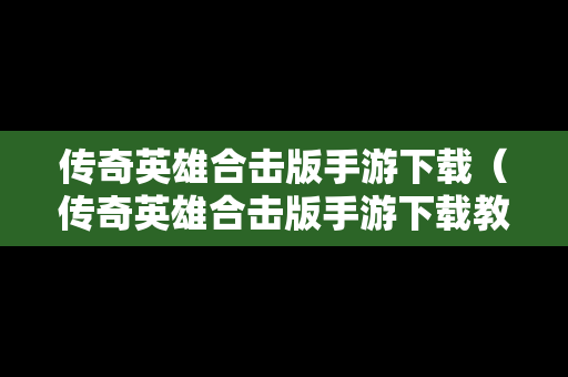 传奇英雄合击版手游下载（传奇英雄合击版手游下载教程）