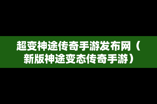 超变神途传奇手游发布网（新版神途变态传奇手游）