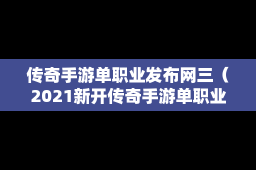 传奇手游单职业发布网三（2021新开传奇手游单职业）