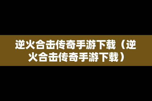 逆火合击传奇手游下载（逆火合击传奇手游下载）