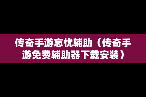 传奇手游忘忧辅助（传奇手游免费辅助器下载安装）