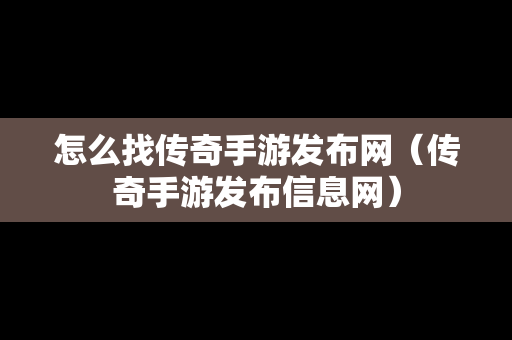 怎么找传奇手游发布网（传奇手游发布信息网）