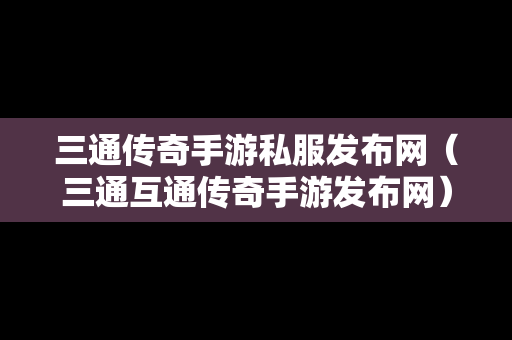 三通传奇手游私服发布网（三通互通传奇手游发布网）