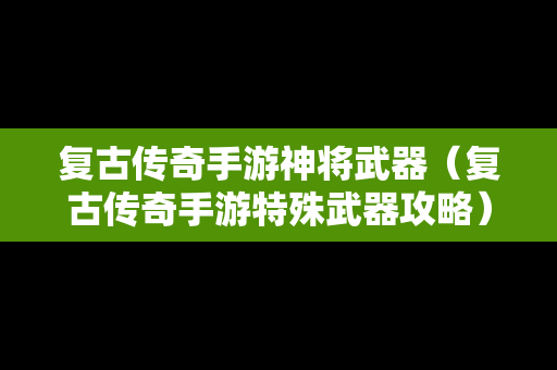 复古传奇手游神将武器（复古传奇手游特殊武器攻略）