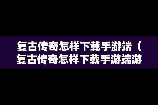 复古传奇怎样下载手游端（复古传奇怎样下载手游端游版本）