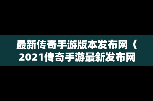 最新传奇手游版本发布网（2021传奇手游最新发布网）