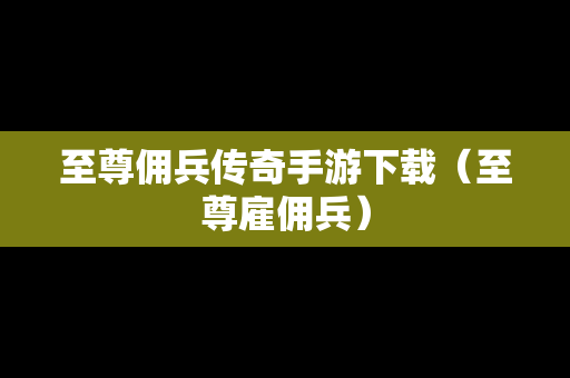 至尊佣兵传奇手游下载（至尊雇佣兵）