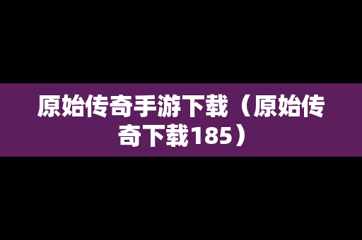 原始传奇手游下载（原始传奇下载185）