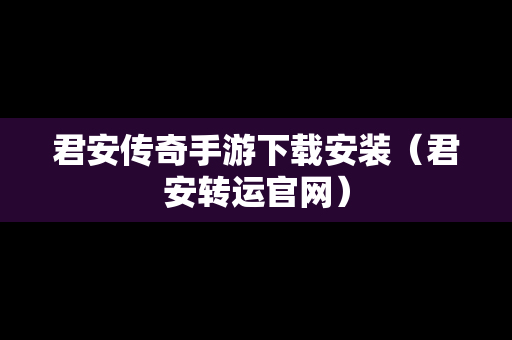 君安传奇手游下载安装（君安转运官网）