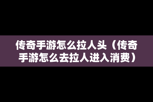 传奇手游怎么拉人头（传奇手游怎么去拉人进入消费）