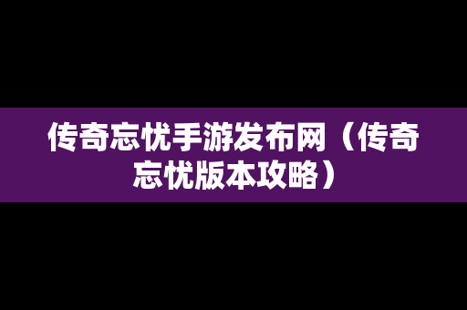 传奇忘忧手游发布网（传奇忘忧版本攻略）