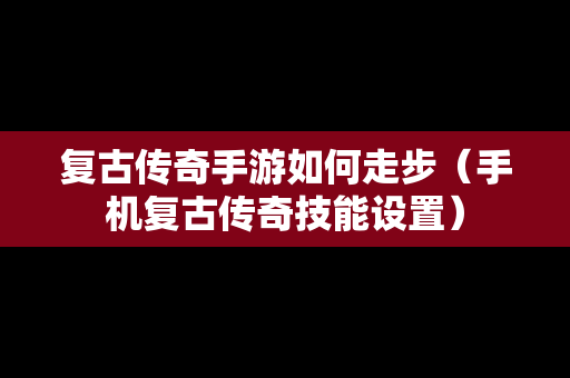 复古传奇手游如何走步（手机复古传奇技能设置）