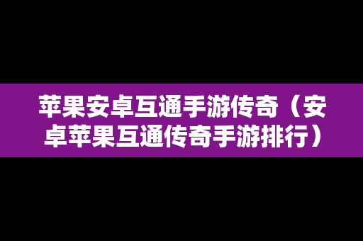 苹果安卓互通手游传奇（安卓苹果互通传奇手游排行）