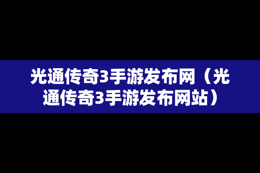 光通传奇3手游发布网（光通传奇3手游发布网站）