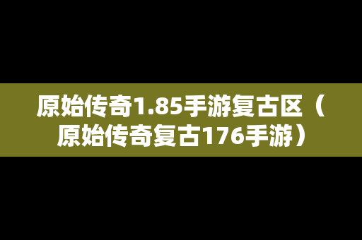 原始传奇1.85手游复古区（原始传奇复古176手游）