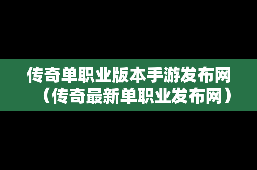 传奇单职业版本手游发布网（传奇最新单职业发布网）