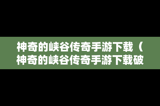 神奇的峡谷传奇手游下载（神奇的峡谷传奇手游下载破解版）