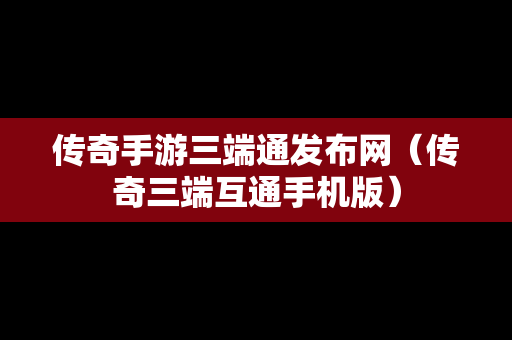 传奇手游三端通发布网（传奇三端互通手机版）