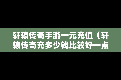 轩辕传奇手游一元充值（轩辕传奇充多少钱比较好一点）