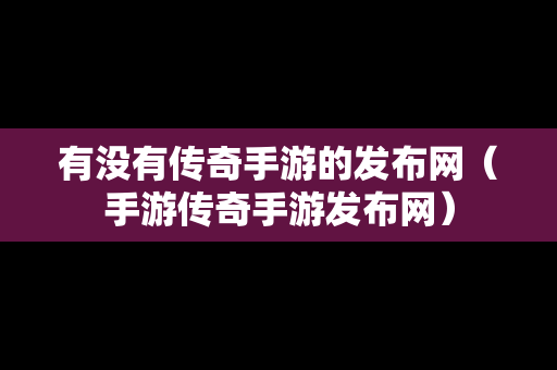 有没有传奇手游的发布网（手游传奇手游发布网）