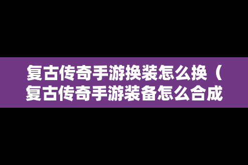 复古传奇手游换装怎么换（复古传奇手游装备怎么合成）