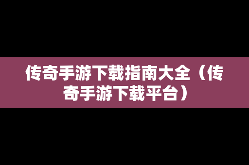 传奇手游下载指南大全（传奇手游下载平台）