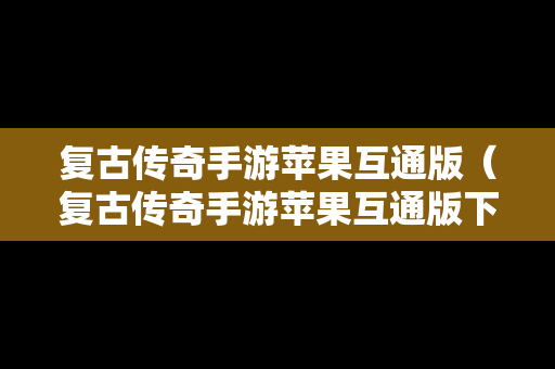 复古传奇手游苹果互通版（复古传奇手游苹果互通版下载安装）