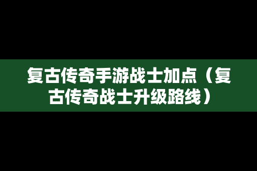 复古传奇手游战士加点（复古传奇战士升级路线）