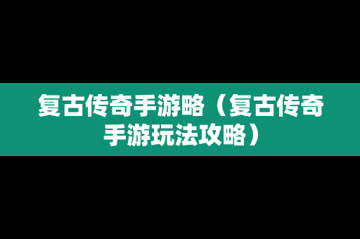 复古传奇手游略（复古传奇手游玩法攻略）