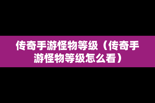 传奇手游怪物等级（传奇手游怪物等级怎么看）