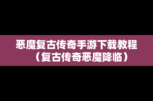 恶魔复古传奇手游下载教程（复古传奇恶魔降临）