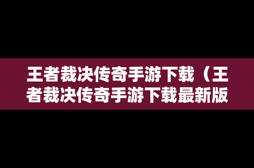 王者裁决传奇手游下载（王者裁决传奇手游下载最新版）