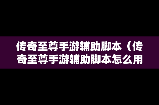 传奇至尊手游辅助脚本（传奇至尊手游辅助脚本怎么用）