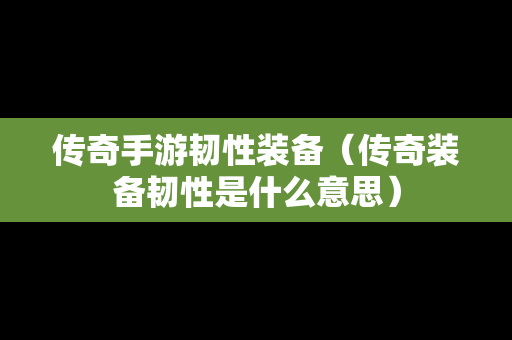 传奇手游韧性装备（传奇装备韧性是什么意思）