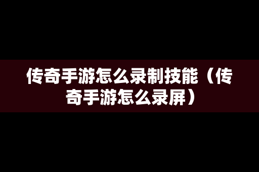 传奇手游怎么录制技能（传奇手游怎么录屏）