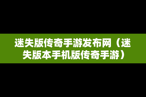 迷失版传奇手游发布网（迷失版本手机版传奇手游）