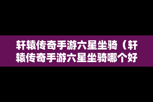 轩辕传奇手游六星坐骑（轩辕传奇手游六星坐骑哪个好）